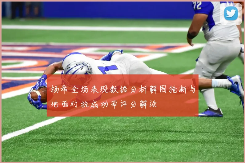 杨希全场表现数据分析解围抢断与地面对抗成功率评分解读