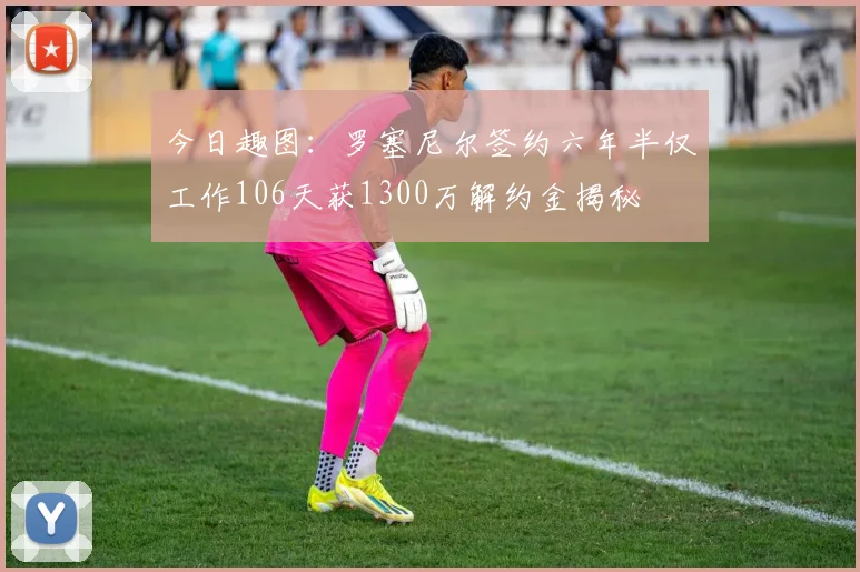 今日趣图：罗塞尼尔签约六年半仅工作106天获1300万解约金揭秘