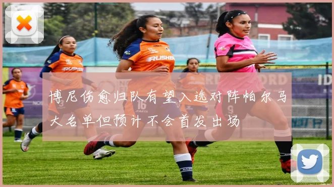 博尼伤愈归队有望入选对阵帕尔马大名单但预计不会首发出场