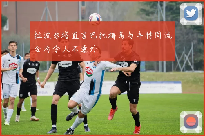 拉波尔塔直言巴托梅乌与丰特同流合污令人不意外