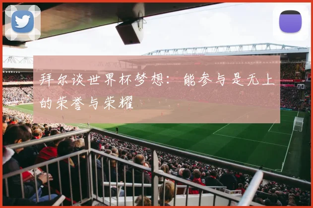 拜尔谈世界杯梦想：能参与是无上的荣誉与荣耀