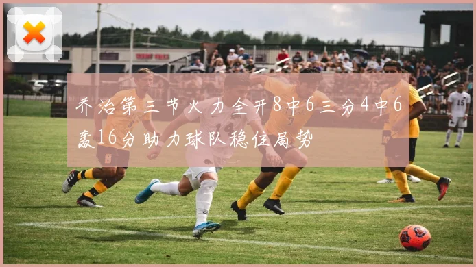 乔治第三节火力全开8中6三分4中6轰16分助力球队稳住局势
