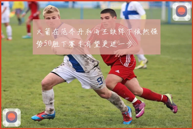 火箭在范乔丹和海王缺阵下依然强势50胜下赛季有望更进一步