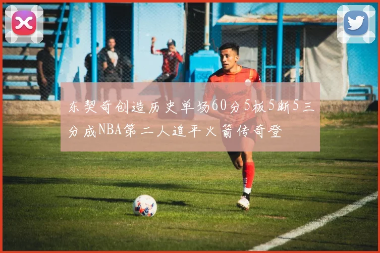 东契奇创造历史单场60分5板5断5三分成NBA第二人追平火箭传奇登