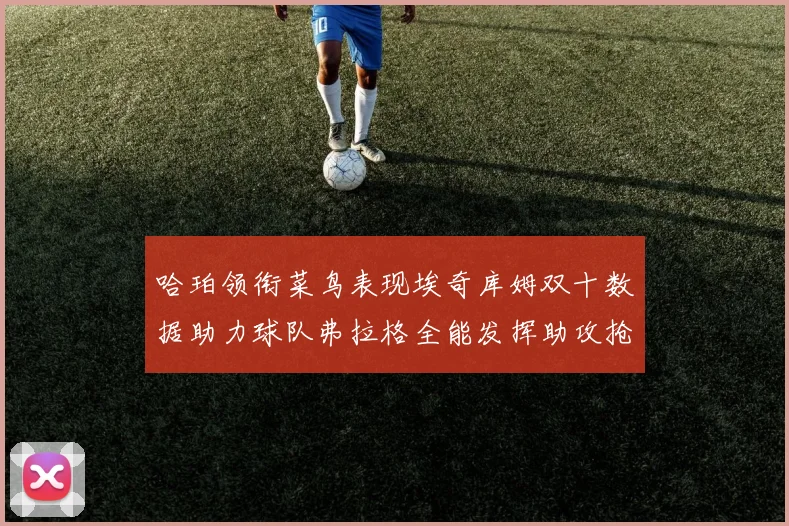 哈珀领衔菜鸟表现埃奇库姆双十数据助力球队弗拉格全能发挥助攻抢板双丰收