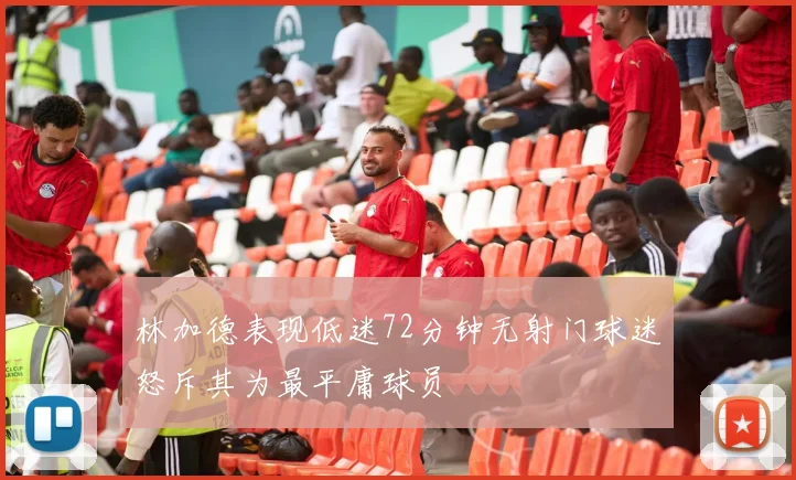 林加德表现低迷72分钟无射门球迷怒斥其为最平庸球员
