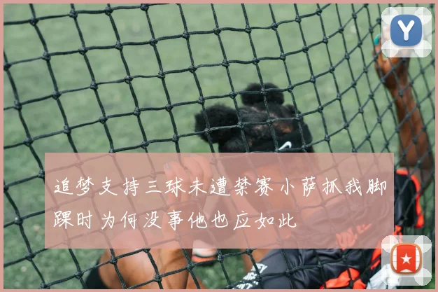 追梦支持三球未遭禁赛小萨抓我脚踝时为何没事他也应如此