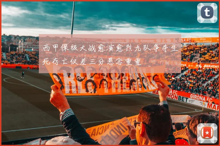西甲保级大战愈演愈烈九队争夺生死存亡仅差三分悬念重重