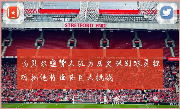 戈贝尔盛赞文班为历史级别球员称对抗他将面临巨大挑战