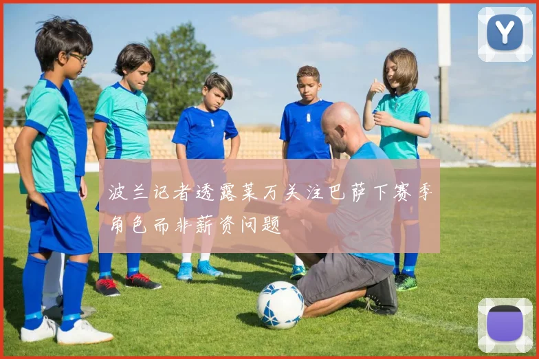 波兰记者透露莱万关注巴萨下赛季角色而非薪资问题