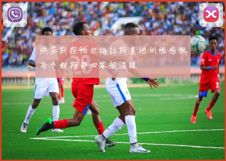 热苏斯在帕尔梅拉斯基地训练感慨每个假期都回家般温暖