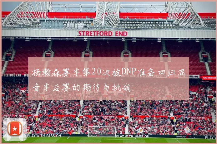 杨瀚森赛季第20次被DNP准备回归混音季后赛的期待与挑战
