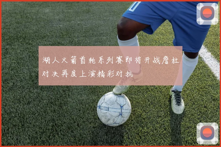 湖人火箭首轮系列赛即将开战詹杜对决再度上演精彩对抗