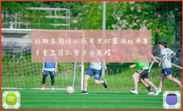 拉维亚期待以冠军奖杯圆满结束赛季彰显团队努力与荣耀