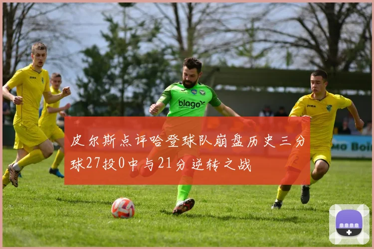 皮尔斯点评哈登球队崩盘历史三分球27投0中与21分逆转之战