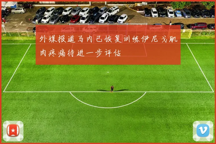 外媒报道马内已恢复训练伊尼戈肌肉疼痛待进一步评估