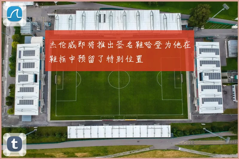杰伦威即将推出签名鞋哈登为他在鞋柜中预留了特别位置