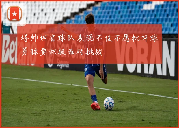 塔帅坦言球队表现不佳不愿批评球员称要积极面对挑战