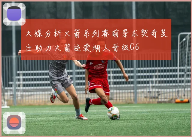 火媒分析火箭系列赛前景东契奇复出助力火箭逆袭湖人晋级G6