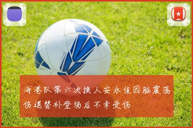 海港队第六次换人安永佳因脑震荡伤退替补登场后不幸受伤