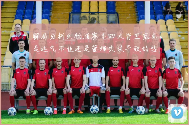 解局分析利物浦赛季四大皆空究竟是运气不佳还是管理失误导致的悲剧